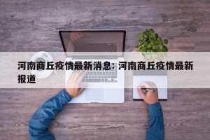 河南商丘疫情最新消息: 河南商丘疫情最新报道