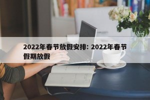 2022年春节放假安排: 2022年春节假期放假