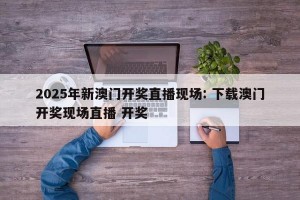 2025年新澳门开奖直播现场: 下载澳门开奖现场直播 开奖