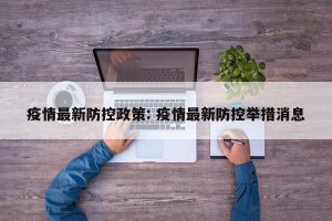 疫情最新防控政策: 疫情最新防控举措消息