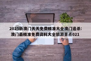 2025新澳门天天免费精准大全澳门追杀: 澳门最精准免费资料大全旅游景点021