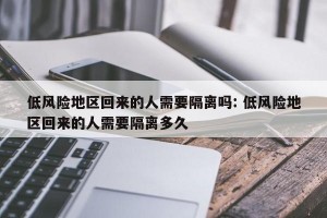 低风险地区回来的人需要隔离吗: 低风险地区回来的人需要隔离多久