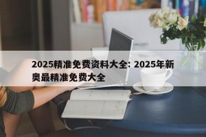 2025精准免费资料大全: 2025年新奥最精准免费大全