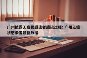 广州披露无症状感染者感染过程: 广州无症状感染者最新数据