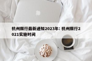 杭州限行最新通知2023年: 杭州限行2021实施时间